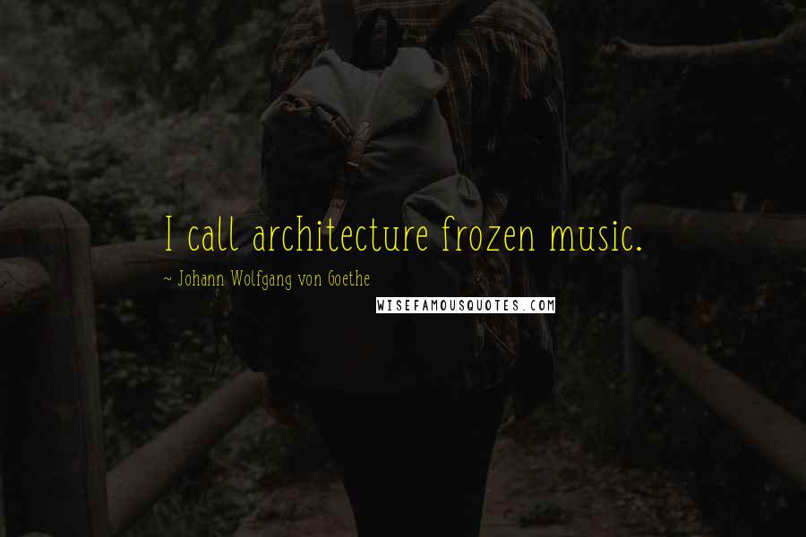 Johann Wolfgang Von Goethe Quotes: I call architecture frozen music.