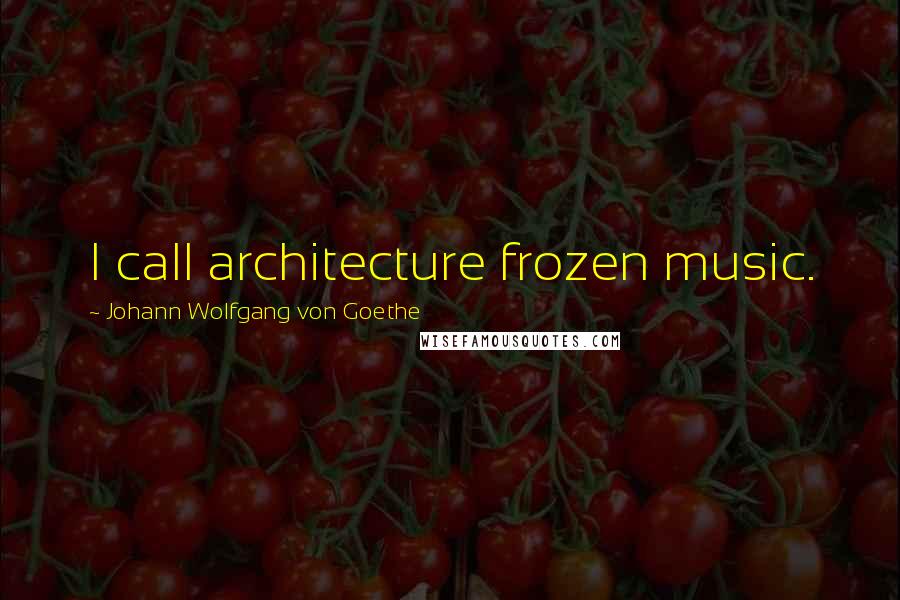 Johann Wolfgang Von Goethe Quotes: I call architecture frozen music.