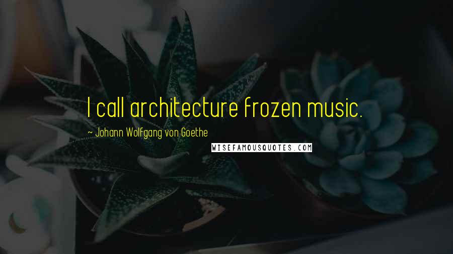 Johann Wolfgang Von Goethe Quotes: I call architecture frozen music.