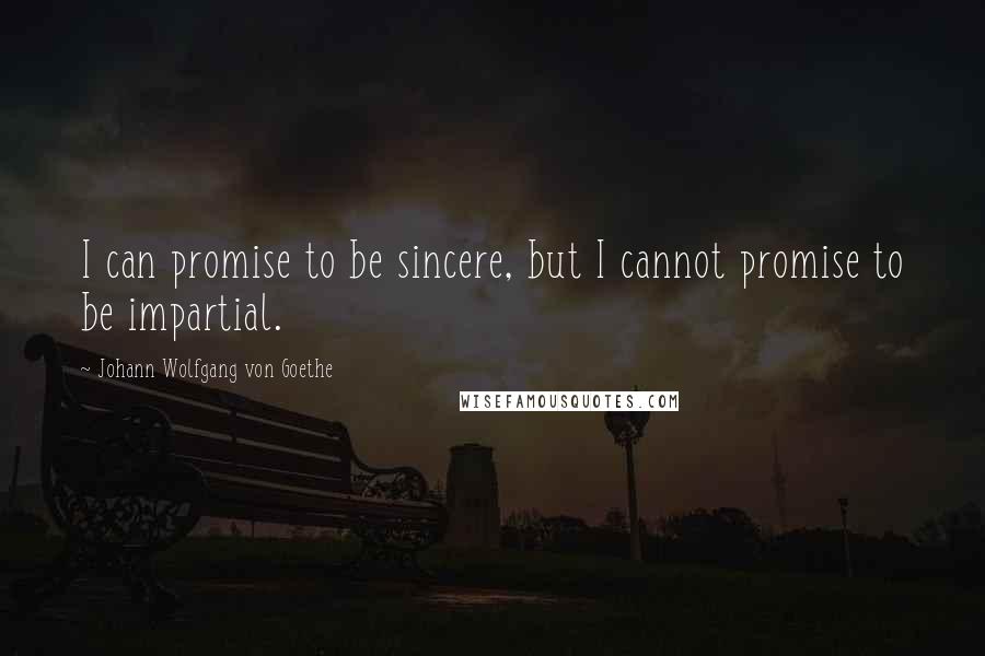 Johann Wolfgang Von Goethe Quotes: I can promise to be sincere, but I cannot promise to be impartial.
