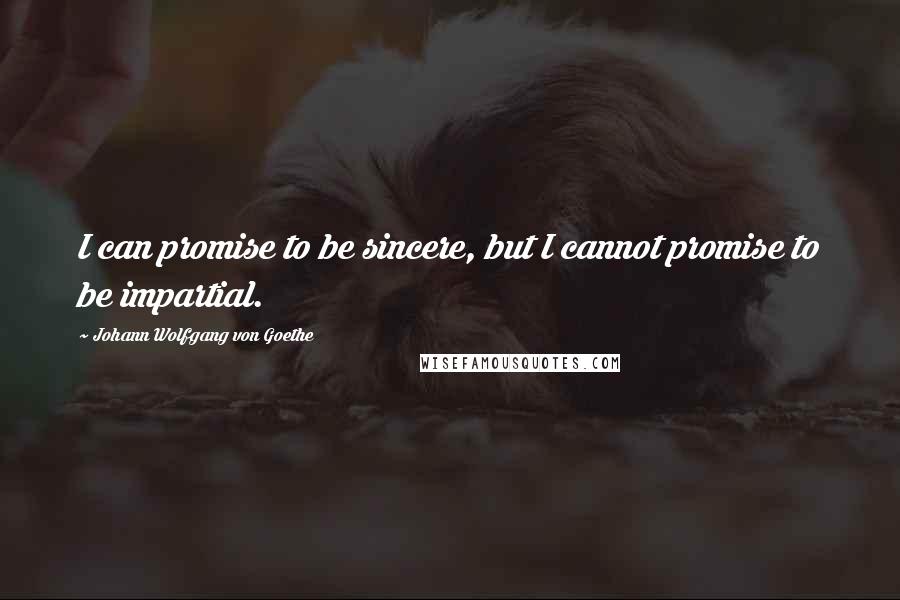Johann Wolfgang Von Goethe Quotes: I can promise to be sincere, but I cannot promise to be impartial.