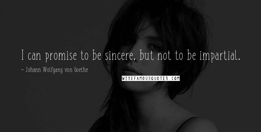Johann Wolfgang Von Goethe Quotes: I can promise to be sincere, but not to be impartial.