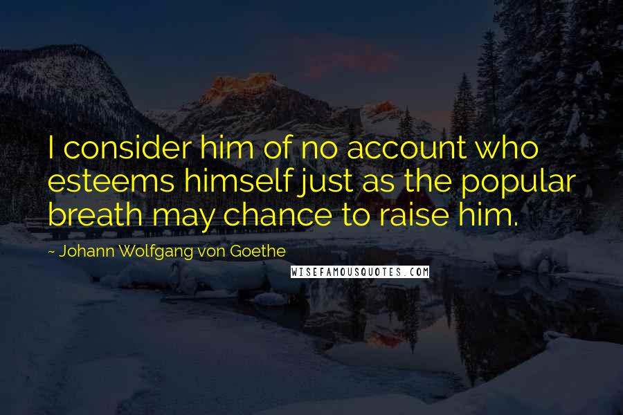 Johann Wolfgang Von Goethe Quotes: I consider him of no account who esteems himself just as the popular breath may chance to raise him.