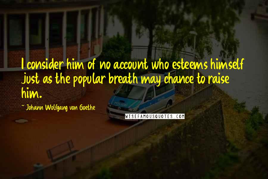 Johann Wolfgang Von Goethe Quotes: I consider him of no account who esteems himself just as the popular breath may chance to raise him.