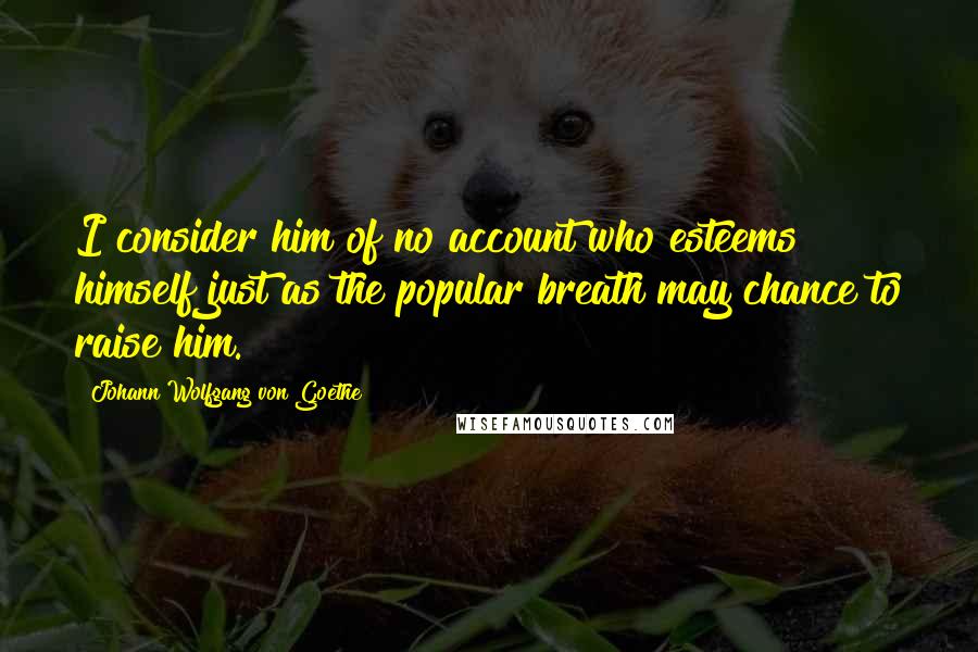 Johann Wolfgang Von Goethe Quotes: I consider him of no account who esteems himself just as the popular breath may chance to raise him.