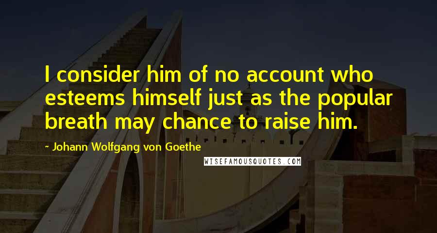 Johann Wolfgang Von Goethe Quotes: I consider him of no account who esteems himself just as the popular breath may chance to raise him.
