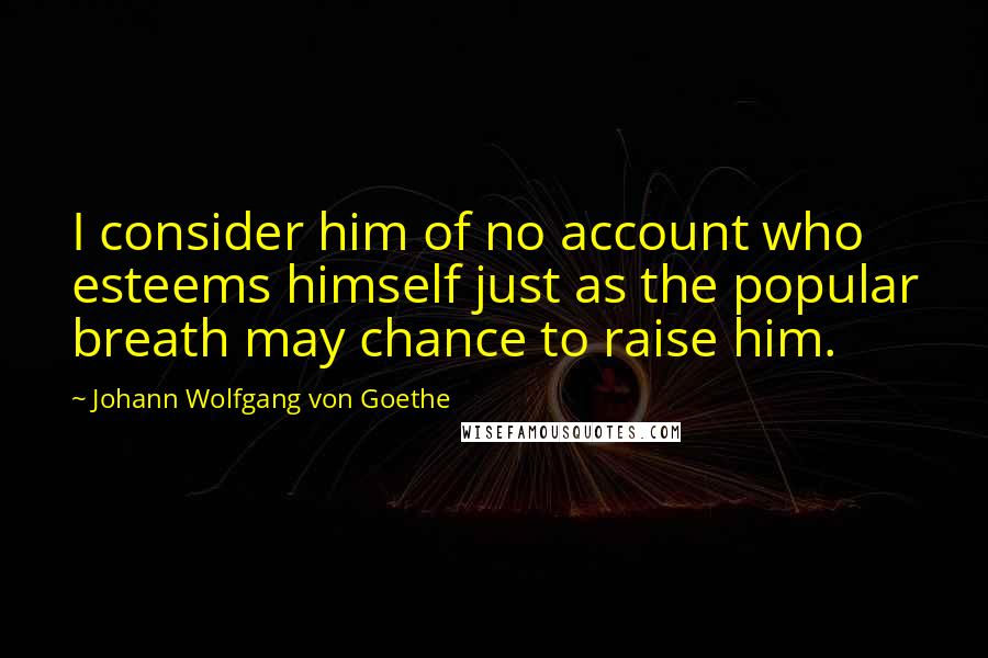 Johann Wolfgang Von Goethe Quotes: I consider him of no account who esteems himself just as the popular breath may chance to raise him.