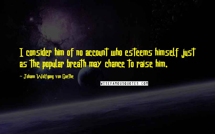 Johann Wolfgang Von Goethe Quotes: I consider him of no account who esteems himself just as the popular breath may chance to raise him.