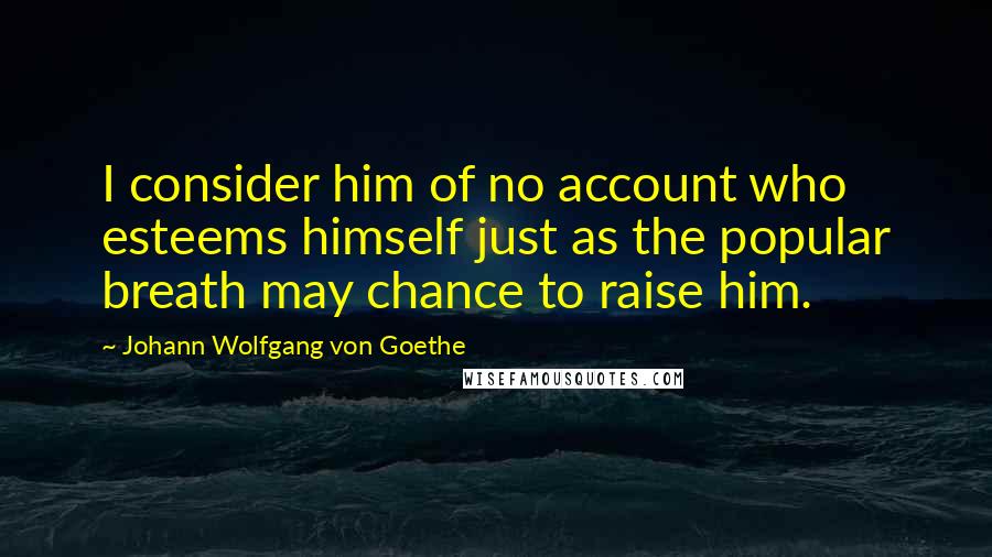 Johann Wolfgang Von Goethe Quotes: I consider him of no account who esteems himself just as the popular breath may chance to raise him.