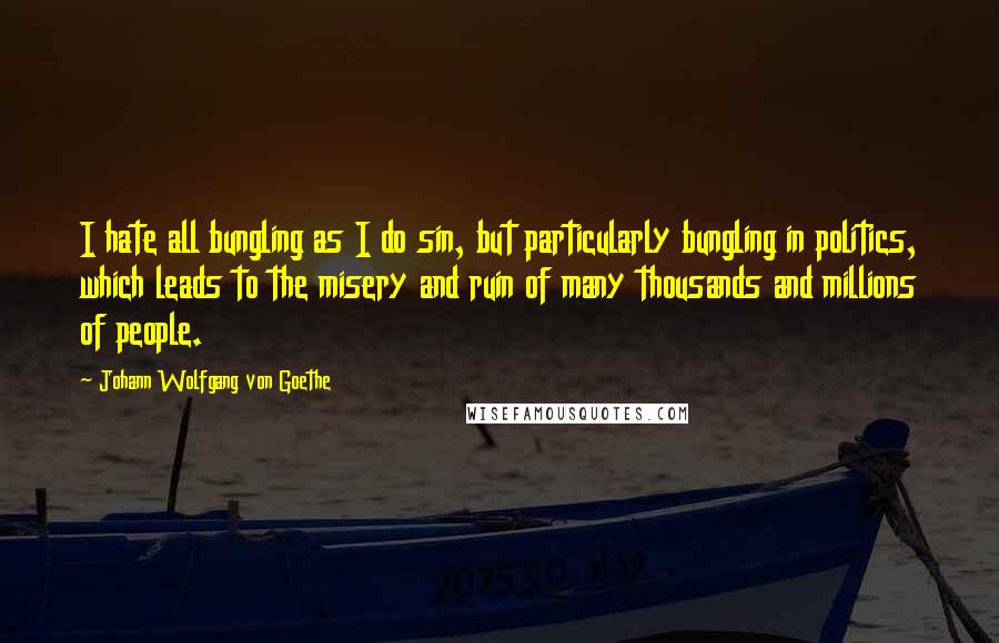 Johann Wolfgang Von Goethe Quotes: I hate all bungling as I do sin, but particularly bungling in politics, which leads to the misery and ruin of many thousands and millions of people.