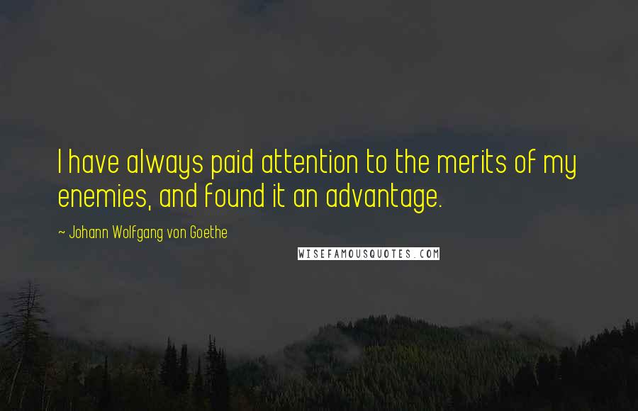 Johann Wolfgang Von Goethe Quotes: I have always paid attention to the merits of my enemies, and found it an advantage.