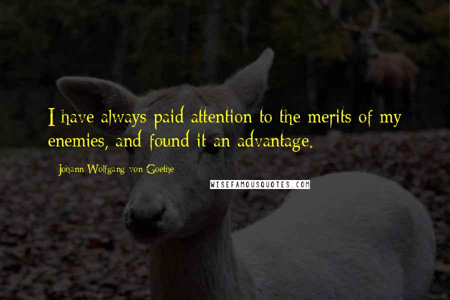 Johann Wolfgang Von Goethe Quotes: I have always paid attention to the merits of my enemies, and found it an advantage.