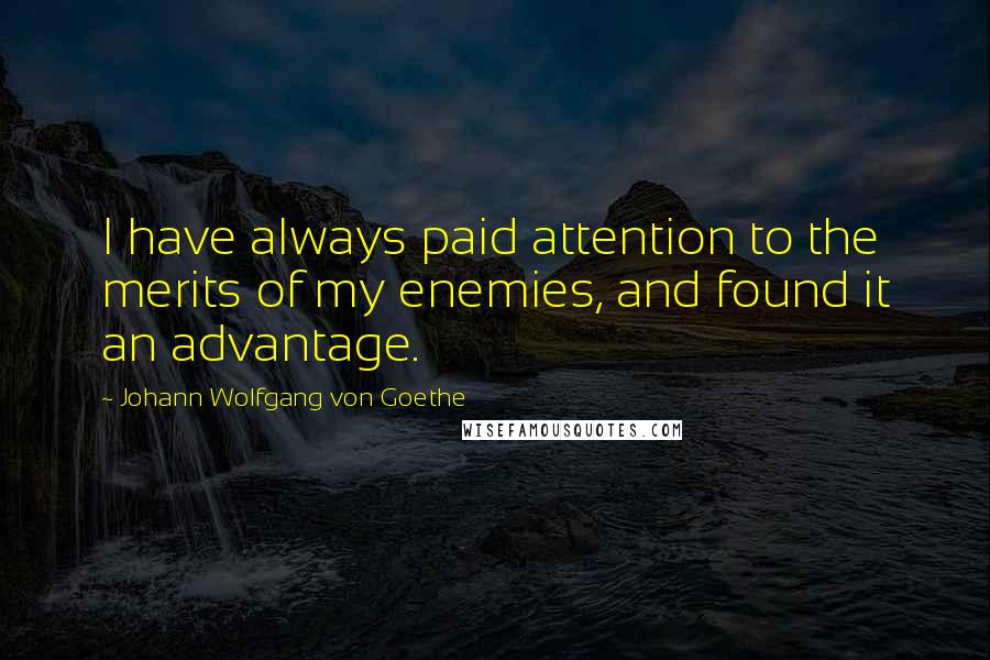 Johann Wolfgang Von Goethe Quotes: I have always paid attention to the merits of my enemies, and found it an advantage.
