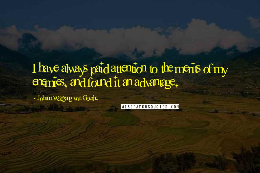 Johann Wolfgang Von Goethe Quotes: I have always paid attention to the merits of my enemies, and found it an advantage.