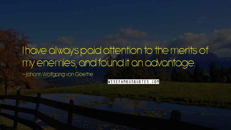 Johann Wolfgang Von Goethe Quotes: I have always paid attention to the merits of my enemies, and found it an advantage.