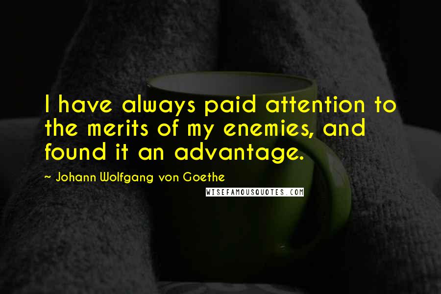 Johann Wolfgang Von Goethe Quotes: I have always paid attention to the merits of my enemies, and found it an advantage.
