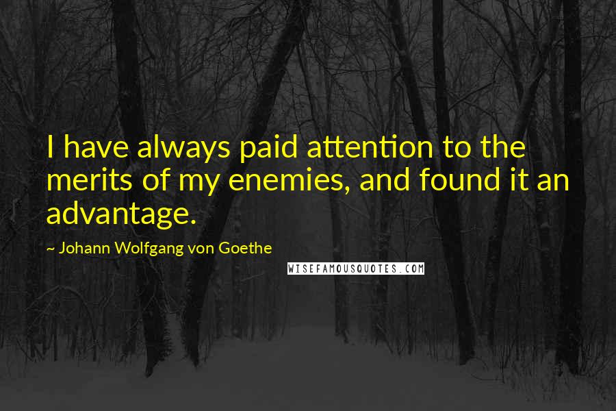 Johann Wolfgang Von Goethe Quotes: I have always paid attention to the merits of my enemies, and found it an advantage.