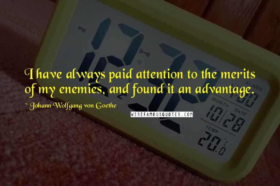 Johann Wolfgang Von Goethe Quotes: I have always paid attention to the merits of my enemies, and found it an advantage.