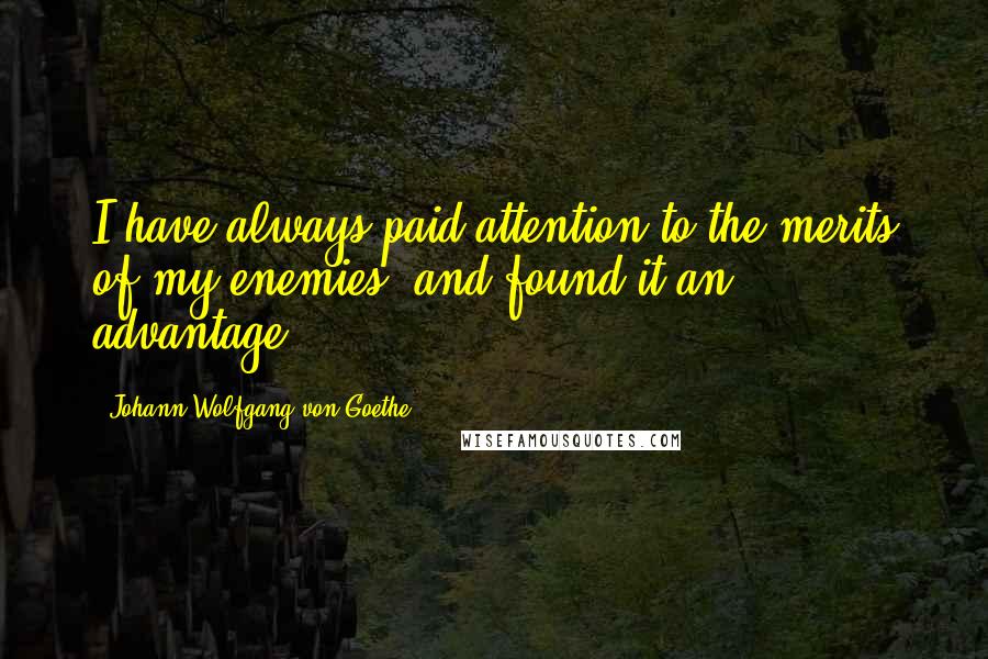 Johann Wolfgang Von Goethe Quotes: I have always paid attention to the merits of my enemies, and found it an advantage.