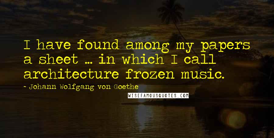 Johann Wolfgang Von Goethe Quotes: I have found among my papers a sheet ... in which I call architecture frozen music.