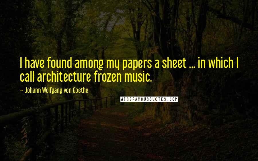 Johann Wolfgang Von Goethe Quotes: I have found among my papers a sheet ... in which I call architecture frozen music.