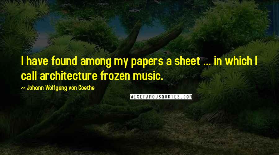 Johann Wolfgang Von Goethe Quotes: I have found among my papers a sheet ... in which I call architecture frozen music.