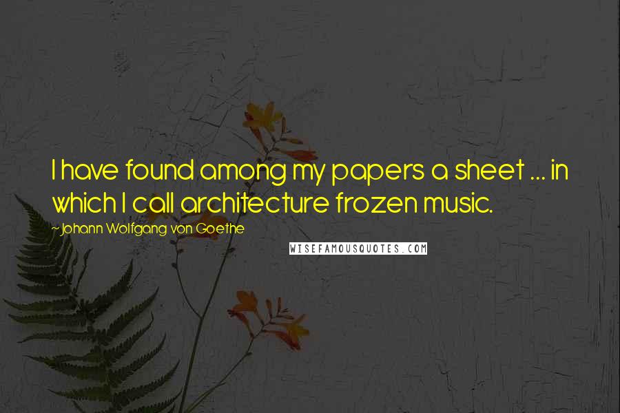 Johann Wolfgang Von Goethe Quotes: I have found among my papers a sheet ... in which I call architecture frozen music.