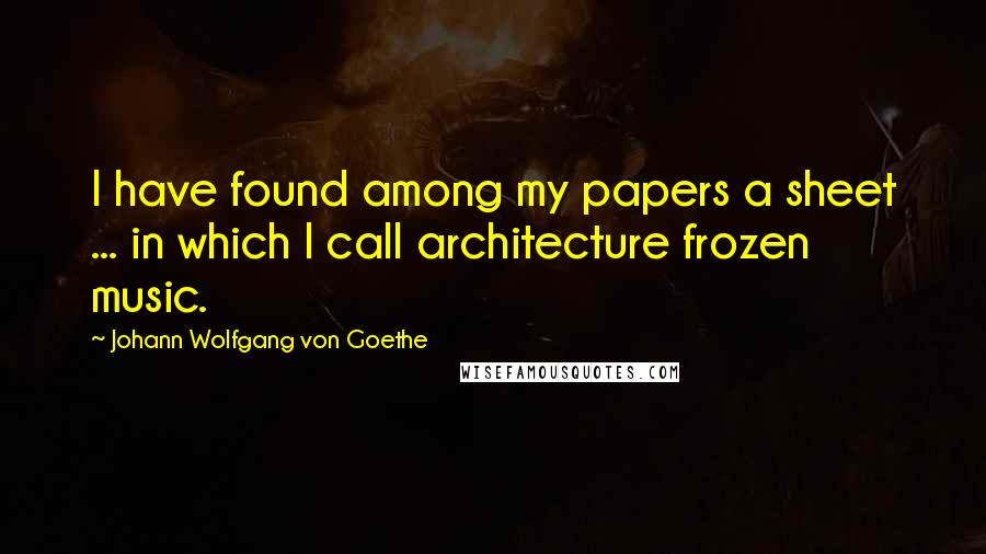 Johann Wolfgang Von Goethe Quotes: I have found among my papers a sheet ... in which I call architecture frozen music.