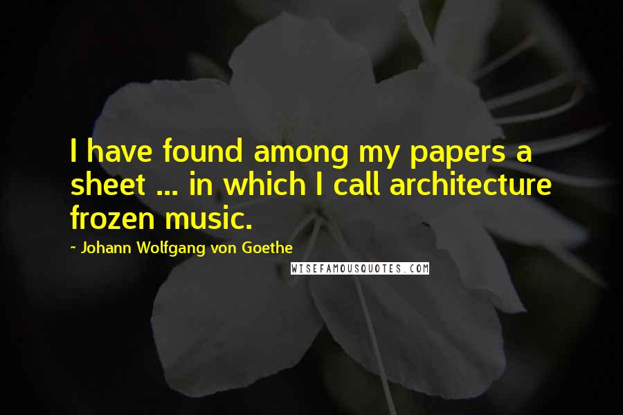 Johann Wolfgang Von Goethe Quotes: I have found among my papers a sheet ... in which I call architecture frozen music.