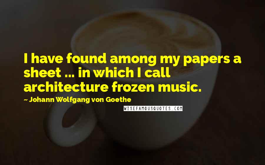 Johann Wolfgang Von Goethe Quotes: I have found among my papers a sheet ... in which I call architecture frozen music.