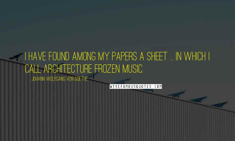 Johann Wolfgang Von Goethe Quotes: I have found among my papers a sheet ... in which I call architecture frozen music.