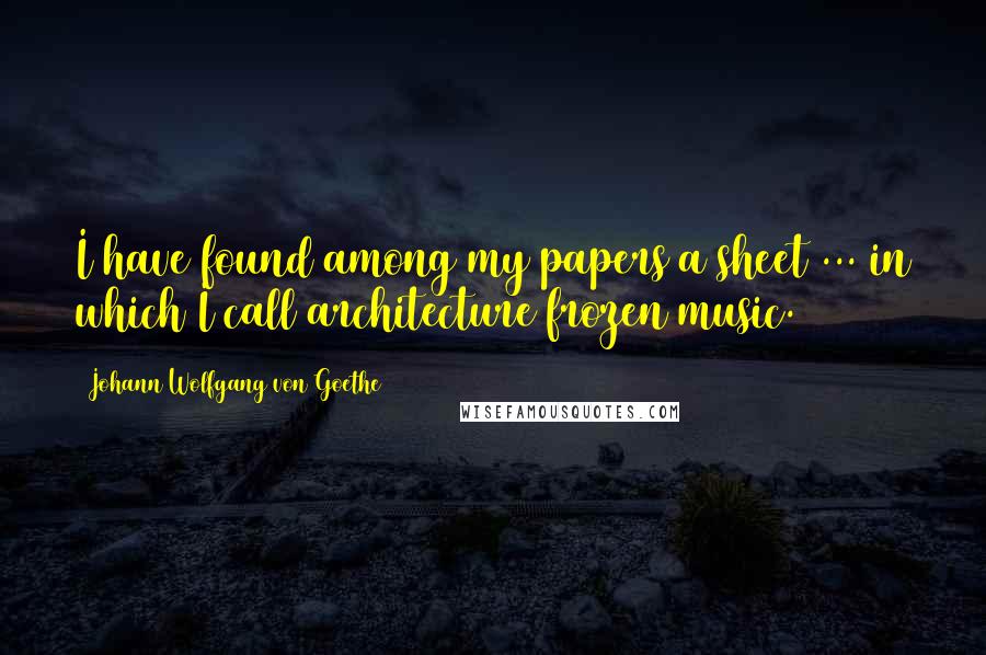 Johann Wolfgang Von Goethe Quotes: I have found among my papers a sheet ... in which I call architecture frozen music.