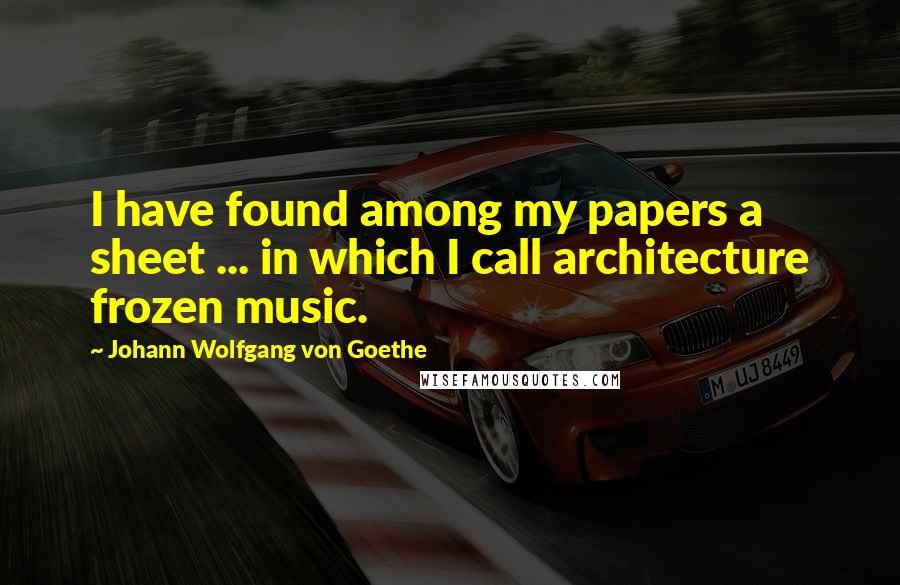Johann Wolfgang Von Goethe Quotes: I have found among my papers a sheet ... in which I call architecture frozen music.