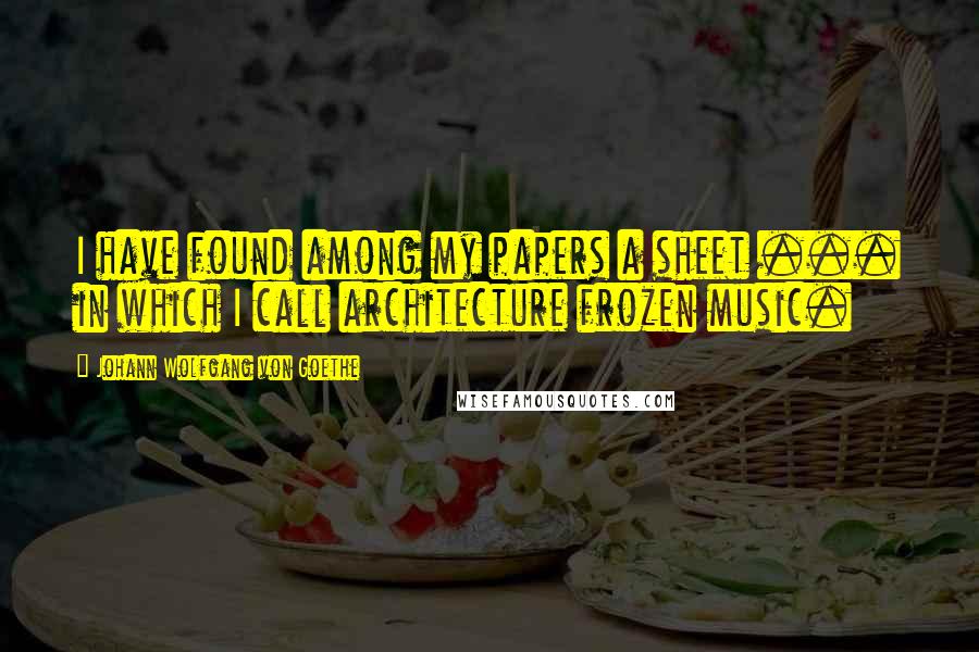 Johann Wolfgang Von Goethe Quotes: I have found among my papers a sheet ... in which I call architecture frozen music.