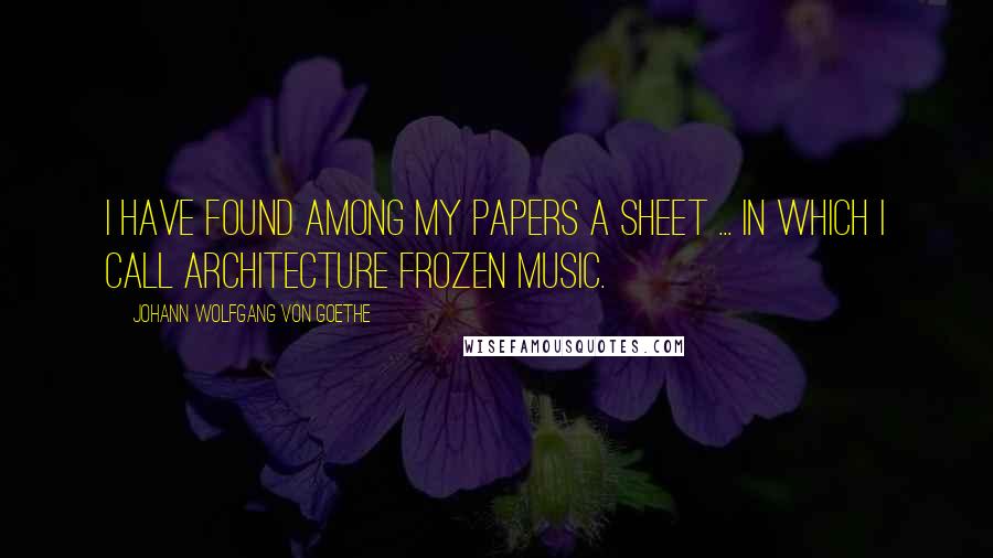 Johann Wolfgang Von Goethe Quotes: I have found among my papers a sheet ... in which I call architecture frozen music.