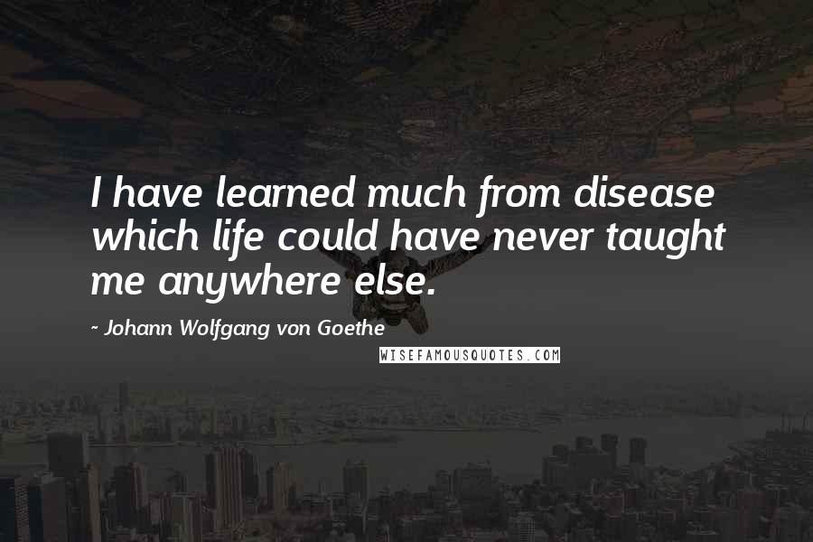 Johann Wolfgang Von Goethe Quotes: I have learned much from disease which life could have never taught me anywhere else.