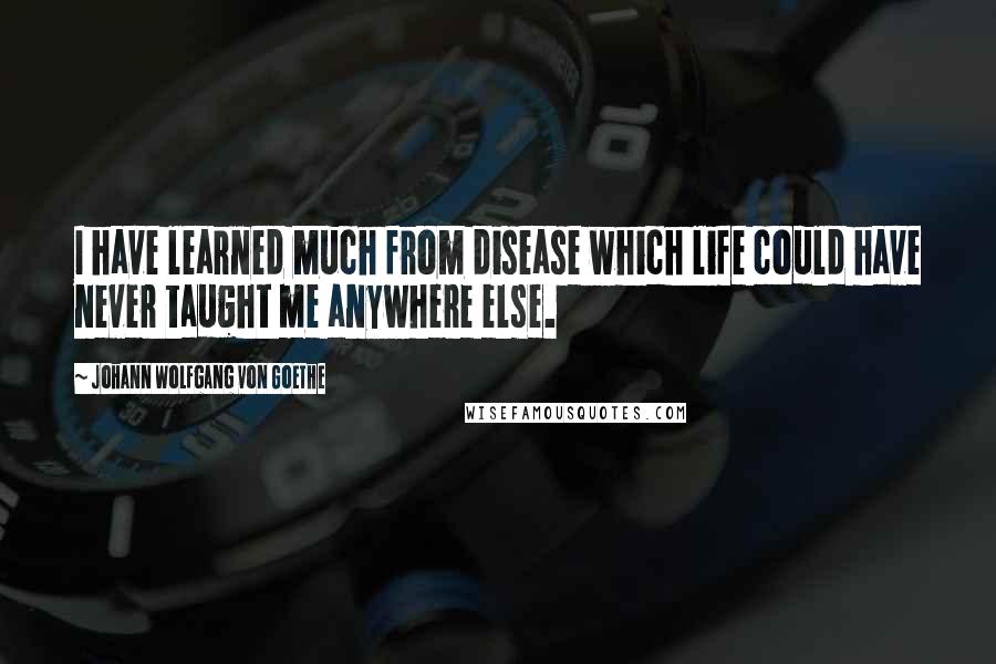 Johann Wolfgang Von Goethe Quotes: I have learned much from disease which life could have never taught me anywhere else.