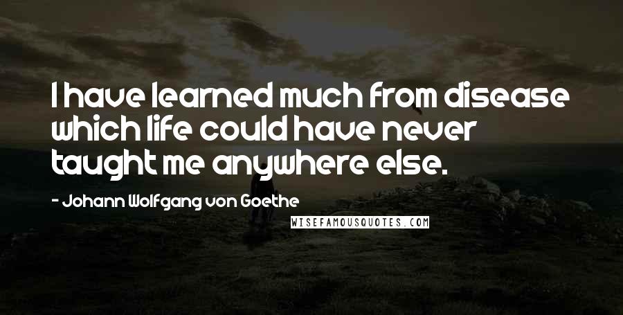 Johann Wolfgang Von Goethe Quotes: I have learned much from disease which life could have never taught me anywhere else.