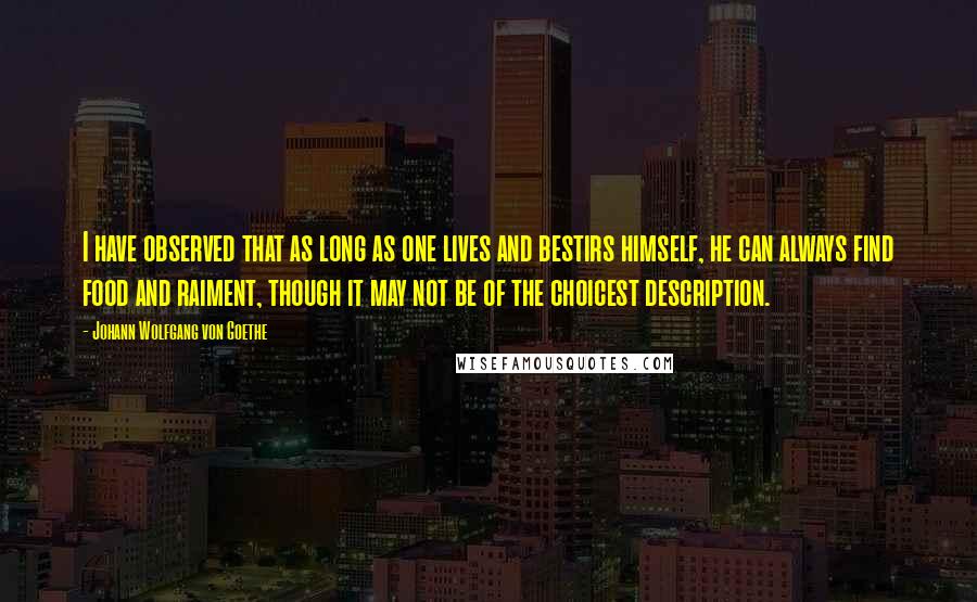 Johann Wolfgang Von Goethe Quotes: I have observed that as long as one lives and bestirs himself, he can always find food and raiment, though it may not be of the choicest description.