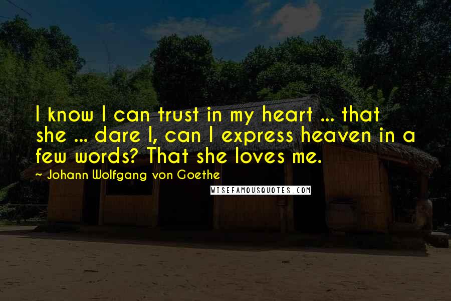 Johann Wolfgang Von Goethe Quotes: I know I can trust in my heart ... that she ... dare I, can I express heaven in a few words? That she loves me.