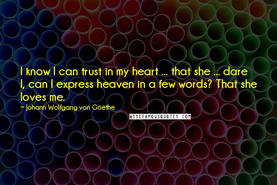 Johann Wolfgang Von Goethe Quotes: I know I can trust in my heart ... that she ... dare I, can I express heaven in a few words? That she loves me.