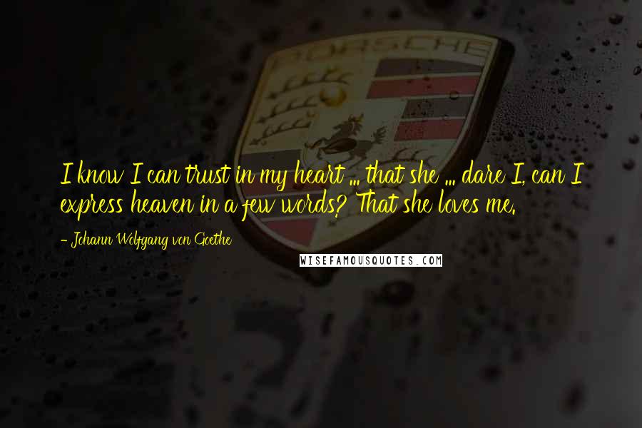 Johann Wolfgang Von Goethe Quotes: I know I can trust in my heart ... that she ... dare I, can I express heaven in a few words? That she loves me.