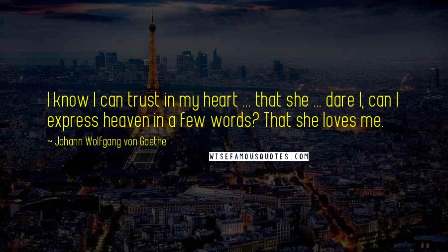 Johann Wolfgang Von Goethe Quotes: I know I can trust in my heart ... that she ... dare I, can I express heaven in a few words? That she loves me.