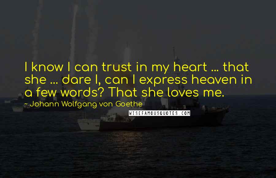 Johann Wolfgang Von Goethe Quotes: I know I can trust in my heart ... that she ... dare I, can I express heaven in a few words? That she loves me.