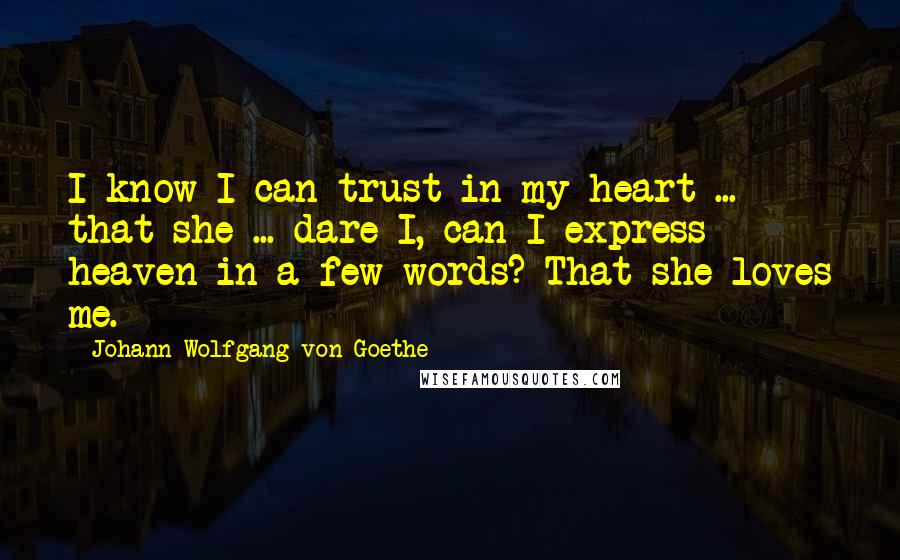 Johann Wolfgang Von Goethe Quotes: I know I can trust in my heart ... that she ... dare I, can I express heaven in a few words? That she loves me.