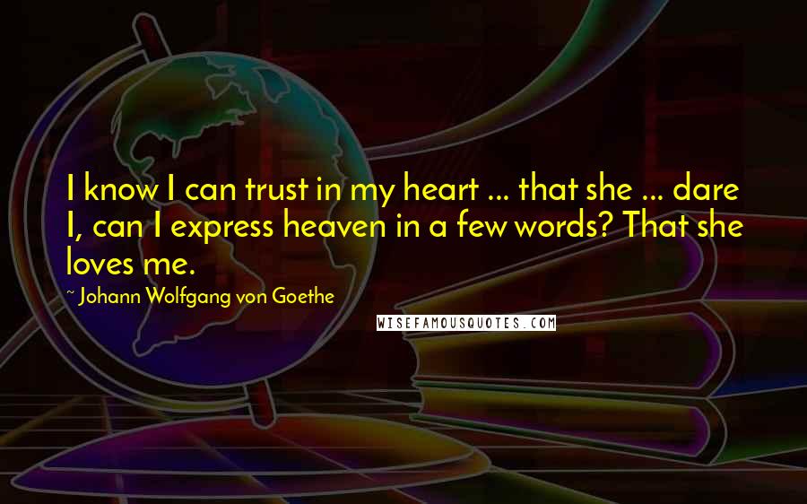 Johann Wolfgang Von Goethe Quotes: I know I can trust in my heart ... that she ... dare I, can I express heaven in a few words? That she loves me.