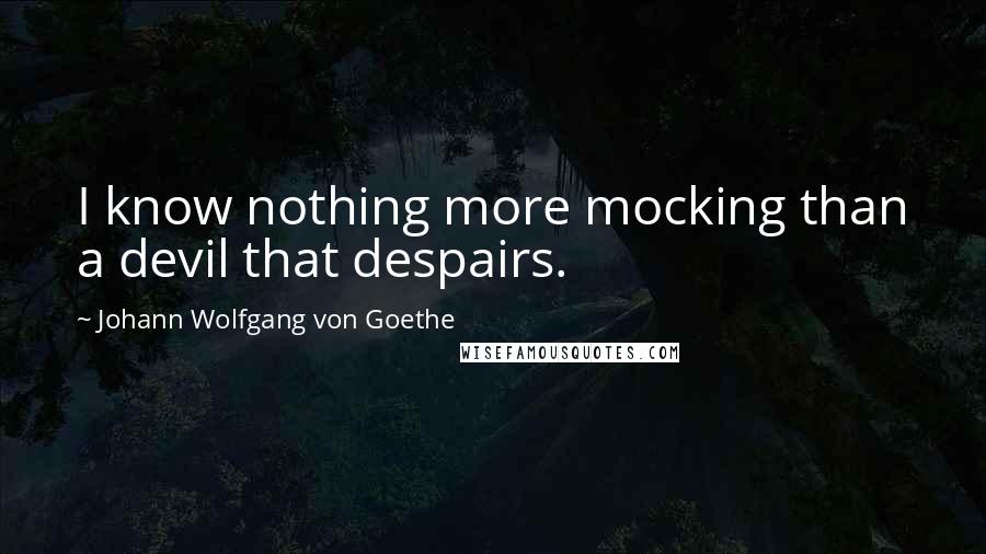 Johann Wolfgang Von Goethe Quotes: I know nothing more mocking than a devil that despairs.