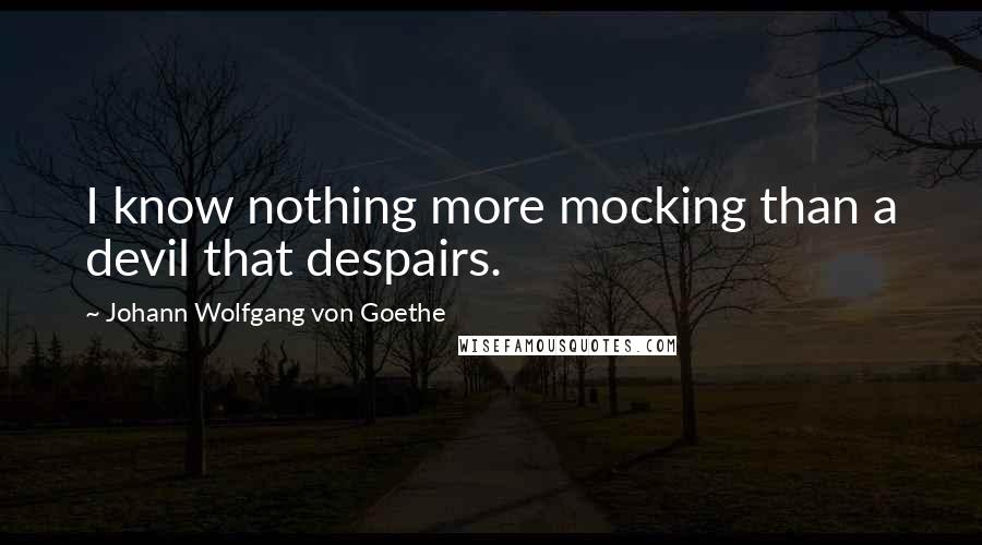 Johann Wolfgang Von Goethe Quotes: I know nothing more mocking than a devil that despairs.