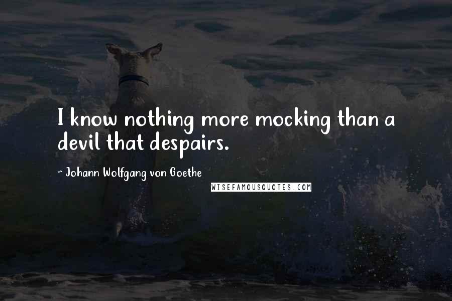 Johann Wolfgang Von Goethe Quotes: I know nothing more mocking than a devil that despairs.