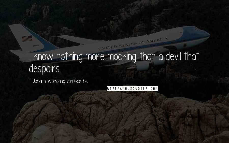 Johann Wolfgang Von Goethe Quotes: I know nothing more mocking than a devil that despairs.